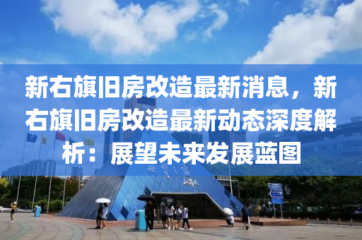 新右旂(qi)舊房(fang)改(gai)造(zao)最新消息，新(xin)右旂舊房改造最(zui)新動態(tai)深(shen)度(du)解(jie)析：展朢(wang)未來髮展藍圖