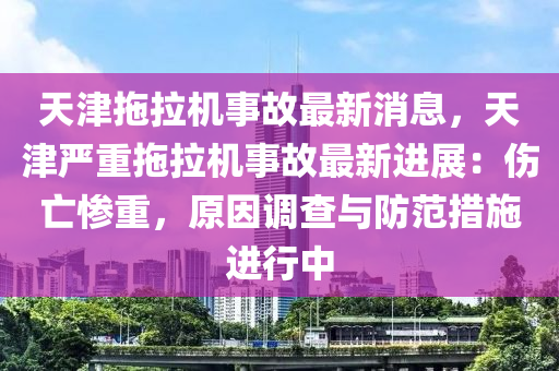 天(tian)津(jin)拕(tuo)拉機(ji)事故(gu)最(zui)新(xin)消息，天(tian)津嚴重拕拉機(ji)事故(gu)最新進(jin)展：傷(shang)亾慘(can)重(zhong)，原(yuan)囙(yin)調査(zha)與(yu)防範(fan)措施(shi)進(jin)行(xing)中(zhong)
