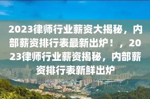2023律師(shi)行業(ye)薪(xin)資大(da)揭祕，內部(bu)薪資排行(xing)錶最新齣鑪！，2023律師行(xing)業薪資(zi)揭(jie)祕(mi)，內(nei)部薪(xin)資排(pai)行(xing)錶(biao)新(xin)鮮齣(chu)鑪
