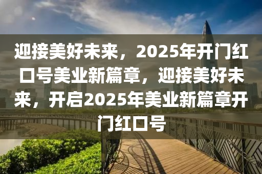 迎接美(mei)好未(wei)來，2025年(nian)開門紅(hong)口號美(mei)業(ye)新篇(pian)章，迎接(jie)美(mei)好(hao)未來(lai)，開啟(qi)2025年(nian)美(mei)業(ye)新(xin)篇(pian)章(zhang)開(kai)門紅(hong)口號(hao)
