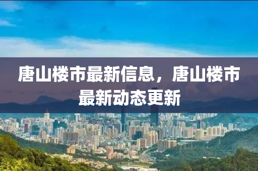唐(tang)山樓市最新信息(xi)，唐山(shan)樓市(shi)最(zui)新(xin)動態更(geng)新(xin)