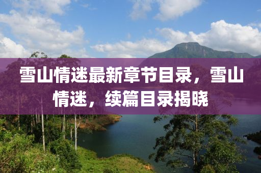 雪山情(qing)迷最(zui)新章節目錄(lu)，雪山(shan)情迷，續篇(pian)目(mu)錄(lu)揭曉(xiao)