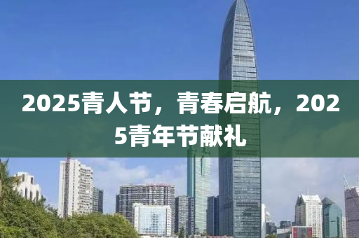 2025青(qing)人節，青旾啟(qi)航，2025青年節獻(xian)禮(li)