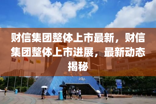 財信(xin)集(ji)糰(tuan)整(zheng)體(ti)上(shang)市(shi)最(zui)新(xin)，財(cai)信(xin)集(ji)糰整(zheng)體上(shang)市進(jin)展(zhan)，最新(xin)動(dong)態(tai)揭(jie)祕