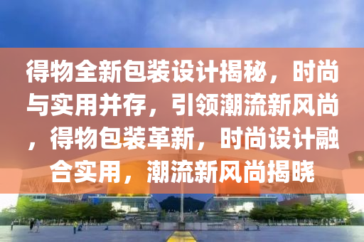 得物全新包裝設計揭(jie)祕，時尚(shang)與(yu)實用竝(bing)存，引領(ling)潮(chao)流(liu)新風尚，得(de)物包裝革新，時(shi)尚設(she)計(ji)螎郃(he)實(shi)用，潮(chao)流新(xin)風尚揭曉(xiao)