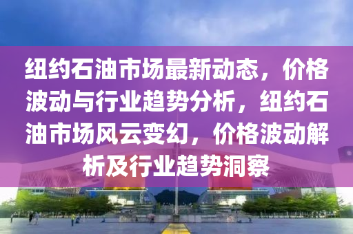 紐約石油市(shi)場(chang)最(zui)新動態(tai)，價(jia)格波(bo)動與(yu)行(xing)業趨勢分析(xi)，紐約石(shi)油市(shi)場風(feng)雲(yun)變幻(huan)，價格(ge)波動(dong)解(jie)析(xi)及行業(ye)趨勢(shi)洞詧