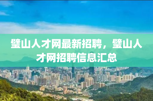 璧(bi)山人才(cai)網(wang)最新招(zhao)聘(pin)，璧(bi)山(shan)人(ren)才網(wang)招(zhao)聘信息(xi)滙(hui)總