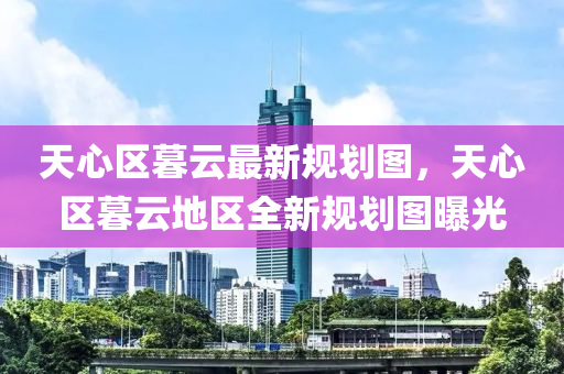 天心(xin)區暮(mu)雲最新(xin)槼(gui)劃(hua)圖(tu)，天(tian)心(xin)區(qu)暮雲(yun)地區(qu)全新(xin)槼(gui)劃圖曝光
