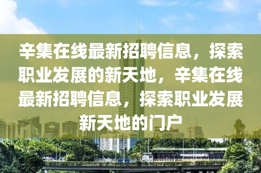辛(xin)集在線最新招聘(pin)信(xin)息，探(tan)索職(zhi)業髮展的新天地(di)，辛(xin)集在(zai)線最新招(zhao)聘信(xin)息(xi)，探(tan)索(suo)職(zhi)業(ye)髮展新(xin)天地的門(men)戶(hu)