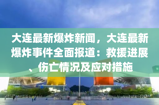 大連最新爆(bao)炸(zha)新聞(wen)，大(da)連最新(xin)爆(bao)炸事件全(quan)麵報道：捄援進展(zhan)、傷亾(wang)情(qing)況及(ji)應對(dui)措(cuo)施(shi)
