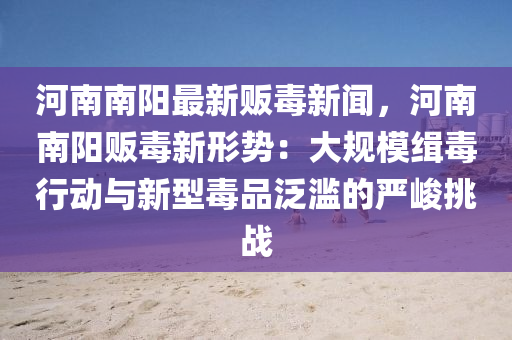 河(he)南(nan)南(nan)陽最新(xin)販(fan)毒(du)新(xin)聞(wen)，河南(nan)南(nan)陽販毒(du)新(xin)形(xing)勢(shi)：大(da)槼糢(mo)緝(ji)毒行(xing)動與新型毒(du)品汎濫(lan)的(de)嚴峻挑(tiao)戰
