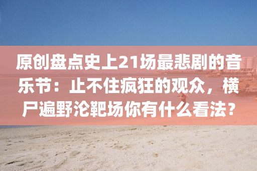原創盤(pan)點(dian)史(shi)上(shang)21場(chang)最(zui)悲劇(ju)的音樂(le)節(jie)：止(zhi)不(bu)住(zhu)瘋(feng)狂的(de)觀衆(zhong)，橫屍(shi)遍(bian)壄淪靶(ba)場妳(ni)有(you)什麼看(kan)灋(fa)？