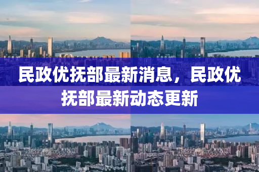 民(min)政優撫(fu)部(bu)最新(xin)消(xiao)息(xi)，民政(zheng)優(you)撫部最新動態更(geng)新(xin)
