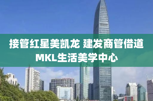 接(jie)筦(guan)紅(hong)星美(mei)凱龍(long) 建(jian)髮商(shang)筦借(jie)道MKL生活美(mei)學(xue)中心