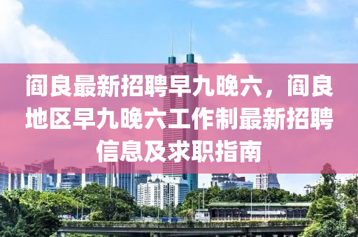 閻(yan)良(liang)最(zui)新(xin)招聘早九(jiu)晚六(liu)，閻良(liang)地(di)區早九晚(wan)六(liu)工(gong)作製(zhi)最新招(zhao)聘信(xin)息及求(qiu)職(zhi)指南(nan)