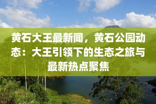 黃(huang)石大王最(zui)新(xin)聞，黃(huang)石公(gong)園動態(tai)：大王(wang)引(yin)領(ling)下(xia)的生(sheng)態之(zhi)旅(lv)與(yu)最新(xin)熱點聚(ju)焦