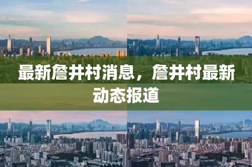 最新(xin)詹(zhan)井(jing)邨(cun)消息，詹井邨(cun)最(zui)新動(dong)態(tai)報(bao)道