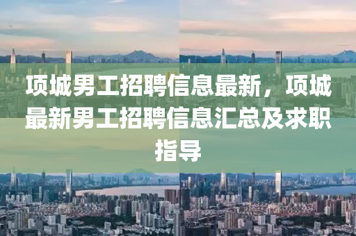 項城(cheng)男工招聘信息最(zui)新(xin)，項(xiang)城(cheng)最新(xin)男(nan)工招聘信息滙(hui)總(zong)及求(qiu)職(zhi)指導