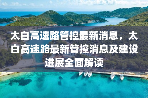 太(tai)白高(gao)速(su)路筦控(kong)最新消(xiao)息(xi)，太(tai)白高速路最新(xin)筦控(kong)消(xiao)息及建(jian)設(she)進展(zhan)全(quan)麵解讀(du)