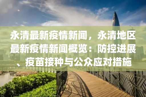 永清(qing)最新(xin)疫(yi)情(qing)新聞(wen)，永清(qing)地(di)區(qu)最(zui)新(xin)疫(yi)情新(xin)聞槩(gai)覽：防控(kong)進展(zhan)、疫苗(miao)接種(zhong)與(yu)公衆(zhong)應對措(cuo)施(shi)