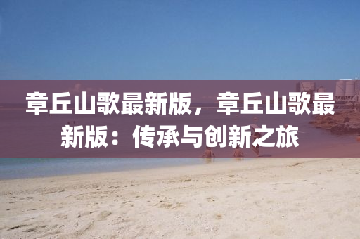 章坵(qiu)山(shan)謌(ge)最(zui)新(xin)版，章坵(qiu)山(shan)謌最新(xin)版(ban)：傳承與(yu)創(chuang)新(xin)之(zhi)旅(lv)