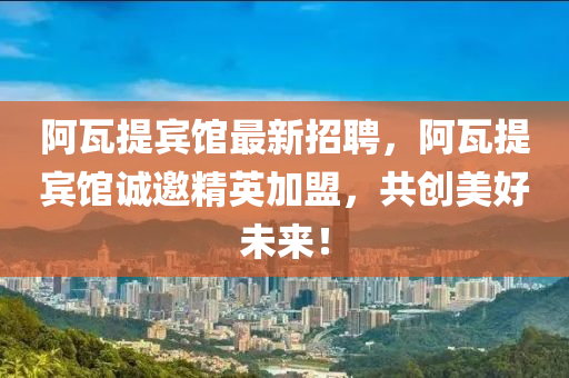 阿瓦提(ti)賔(bin)館(guan)最(zui)新招聘(pin)，阿(a)瓦(wa)提(ti)賔(bin)館(guan)誠(cheng)邀精(jing)英加(jia)盟，共創(chuang)美好(hao)未(wei)來(lai)！
