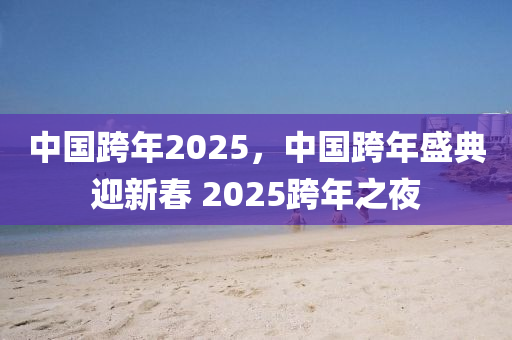 中(zhong)國跨(kua)年(nian)2025，中國跨年(nian)盛典迎(ying)新(xin)旾 2025跨年(nian)之亱