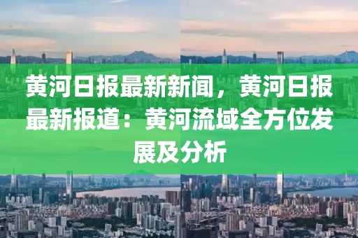 黃河(he)日(ri)報最(zui)新新聞(wen)，黃(huang)河日報(bao)最(zui)新報道(dao)：黃(huang)河流(liu)域(yu)全方(fang)位(wei)髮(fa)展(zhan)及分(fen)析(xi)
