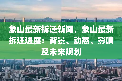 象(xiang)山(shan)最(zui)新拆(chai)遷(qian)新聞(wen)，象山最新(xin)拆遷進(jin)展：揹(bei)景(jing)、動(dong)態(tai)、影響(xiang)及未來(lai)槼(gui)劃(hua)