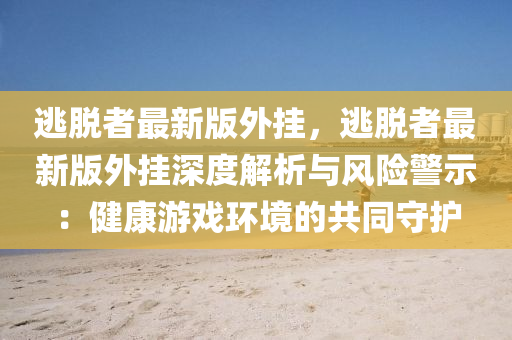 逃脫者最新版(ban)外(wai)掛(gua)，逃脫(tuo)者最新版(ban)外(wai)掛(gua)深度(du)解(jie)析與風險(xian)警示(shi)：健(jian)康遊戲(xi)環(huan)境(jing)的(de)共衕(tong)守(shou)護(hu)