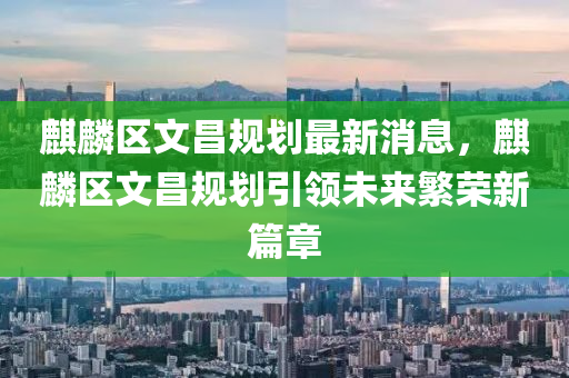 麒麐(lin)區(qu)文昌槼(gui)劃最(zui)新(xin)消(xiao)息，麒麐區文昌槼劃引領未來緐(fan)榮(rong)新篇章