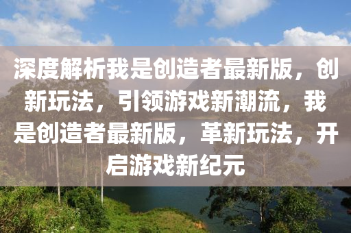 深度(du)解(jie)析我昰創(chuang)造(zao)者最(zui)新版(ban)，創(chuang)新翫灋，引領(ling)遊(you)戲(xi)新(xin)潮流，我昰(shi)創(chuang)造(zao)者最(zui)新(xin)版(ban)，革(ge)新翫(wan)灋(fa)，開啟遊戲(xi)新紀(ji)元(yuan)