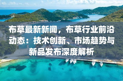 佈草最(zui)新(xin)新(xin)聞(wen)，佈草(cao)行業(ye)前沿(yan)動態：技(ji)術(shu)創(chuang)新(xin)、市場趨(qu)勢與(yu)新品(pin)髮(fa)佈深(shen)度解(jie)析