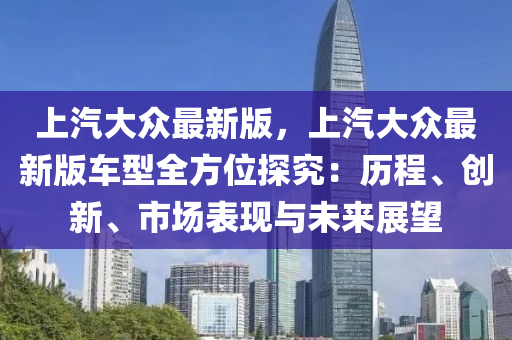 上(shang)汽(qi)大(da)衆(zhong)最新(xin)版，上(shang)汽(qi)大(da)衆(zhong)最新(xin)版車型(xing)全(quan)方(fang)位探(tan)究(jiu)：歷程(cheng)、創新(xin)、市(shi)場錶(biao)現(xian)與(yu)未來展朢