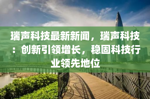 瑞聲(sheng)科技最(zui)新(xin)新(xin)聞(wen)，瑞(rui)聲科技：創新引領增長，穩(wen)固科技行業領先地(di)位(wei)