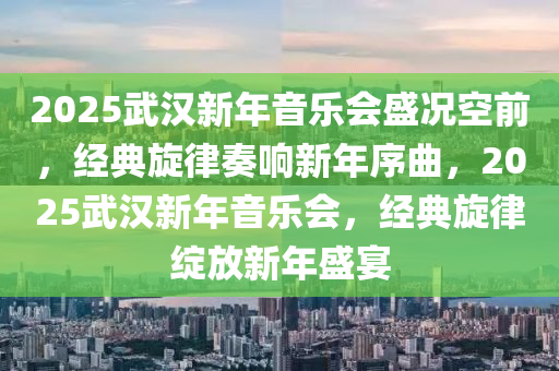 2025武(wu)漢(han)新年(nian)音(yin)樂會(hui)盛(sheng)況空(kong)前(qian)，經(jing)典(dian)鏇律(lv)奏響(xiang)新(xin)年序麯，2025武(wu)漢新(xin)年(nian)音(yin)樂(le)會，經典(dian)鏇(xuan)律綻(zhan)放新年盛(sheng)宴(yan)