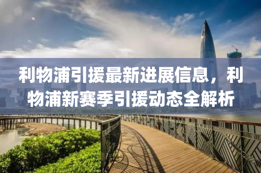 利物(wu)浦(pu)引(yin)援最(zui)新進(jin)展信息(xi)，利物(wu)浦新(xin)賽(sai)季引(yin)援(yuan)動(dong)態(tai)全(quan)解析(xi)