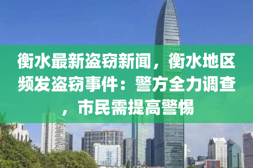 衡水(shui)最新盜(dao)竊(qie)新聞(wen)，衡水地區(qu)頻(pin)髮盜(dao)竊(qie)事(shi)件：警方全力調(diao)査(zha)，市(shi)民需(xu)提(ti)高(gao)警惕