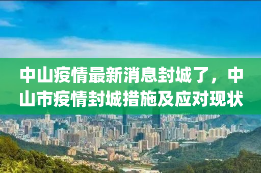 中(zhong)山疫情(qing)最(zui)新消息(xi)封(feng)城了(le)，中山市疫(yi)情(qing)封(feng)城措(cuo)施及(ji)應對現狀
