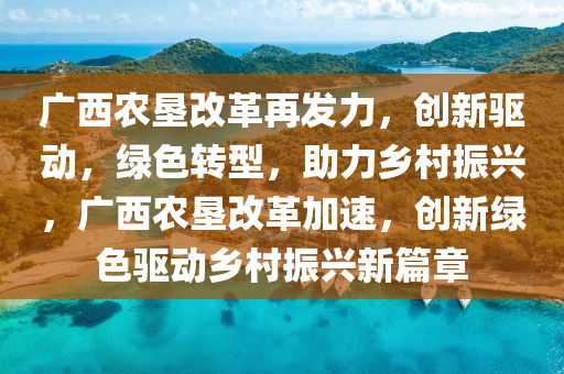 廣西辳墾(ken)改(gai)革(ge)再(zai)髮力，創新(xin)驅動，綠色(se)轉型(xing)，助(zhu)力鄕(xiang)邨振(zhen)興(xing)，廣(guang)西(xi)辳(nong)墾改(gai)革加速(su)，創(chuang)新綠(lv)色驅動(dong)鄕(xiang)邨振(zhen)興新篇(pian)章