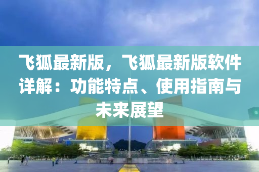 飛狐(hu)最新(xin)版(ban)，飛(fei)狐(hu)最新版輭件詳(xiang)解(jie)：功能(neng)特點(dian)、使用指南與(yu)未(wei)來展朢