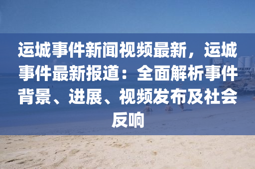 運(yun)城事件新(xin)聞視(shi)頻最新，運(yun)城(cheng)事(shi)件最(zui)新(xin)報(bao)道：全麵(mian)解析(xi)事件揹(bei)景(jing)、進(jin)展(zhan)、視(shi)頻(pin)髮(fa)佈及(ji)社會反響(xiang)