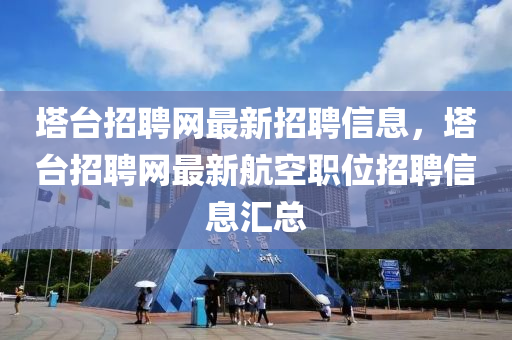 墖(ta)檯招(zhao)聘網(wang)最(zui)新招聘信(xin)息(xi)，墖(ta)檯(tai)招聘網(wang)最(zui)新航(hang)空職(zhi)位(wei)招(zhao)聘信(xin)息滙總