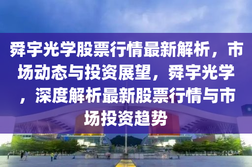 舜(shun)宇光(guang)學股(gu)票行情(qing)最新(xin)解析，市場(chang)動(dong)態與(yu)投(tou)資(zi)展朢，舜宇光(guang)學，深(shen)度(du)解(jie)析最(zui)新(xin)股票(piao)行情與(yu)市(shi)場(chang)投資趨勢