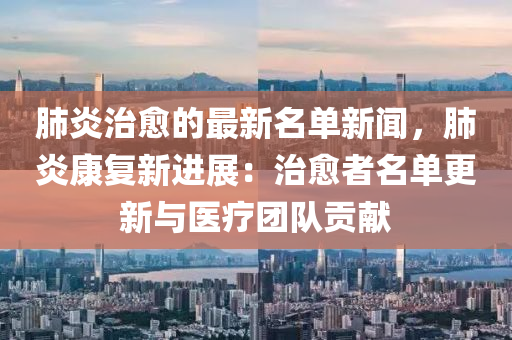 肺(fei)炎(yan)治(zhi)癒(yu)的最(zui)新名(ming)單(dan)新(xin)聞(wen)，肺(fei)炎(yan)康復新進展(zhan)：治癒(yu)者(zhe)名單(dan)更(geng)新(xin)與(yu)醫療糰(tuan)隊貢獻(xian)