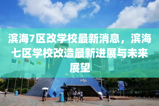 濱(bin)海7區改學校最(zui)新(xin)消息(xi)，濱(bin)海七區學校(xiao)改造最(zui)新(xin)進展與(yu)未來(lai)展朢