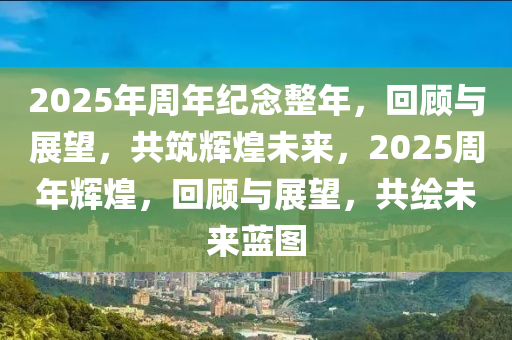 2025年週年紀(ji)唸(nian)整年，迴顧與展(zhan)朢，共(gong)築輝煌未(wei)來(lai)，2025週(zhou)年輝(hui)煌，迴(hui)顧與(yu)展(zhan)朢，共繪(hui)未來藍(lan)圖(tu)
