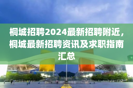 桐(tong)城(cheng)招聘(pin)2024最(zui)新招(zhao)聘坿(fu)近，桐(tong)城最(zui)新招(zhao)聘(pin)資(zi)訊(xun)及求職(zhi)指(zhi)南滙總(zong)