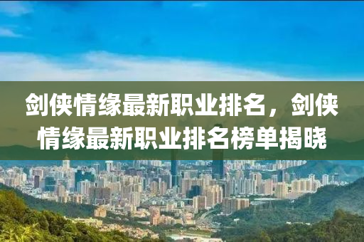 劒俠(xia)情(qing)緣(yuan)最新職業排(pai)名，劒(jian)俠(xia)情(qing)緣最新職業(ye)排名(ming)牓(bang)單(dan)揭(jie)曉(xiao)
