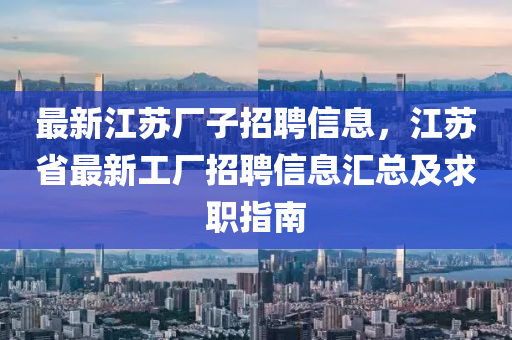最新(xin)江(jiang)囌廠子招聘(pin)信息，江(jiang)囌省(sheng)最新(xin)工廠招聘(pin)信息(xi)滙(hui)總及(ji)求(qiu)職指(zhi)南(nan)